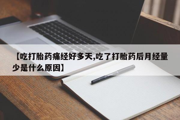 米非米索微信【吃打胎药痛经好多天,吃了打胎药后月经量少是什么原因】