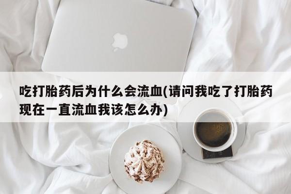 米非米索微信吃打胎药后为什么会流血(请问我吃了打胎药现在一直流血我该怎么办)
