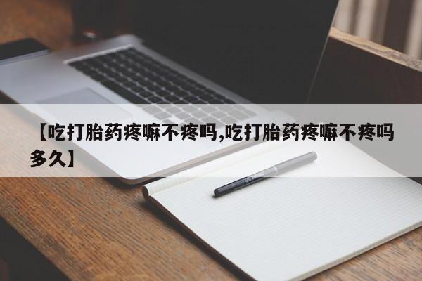 米非米索微信【吃打胎药疼嘛不疼吗,吃打胎药疼嘛不疼吗多久】