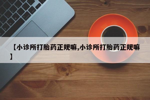 米非米索微信【小诊所打胎药正规嘛,小诊所打胎药正规嘛】