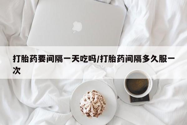 米非米索微信打胎药要间隔一天吃吗/打胎药间隔多久服一次