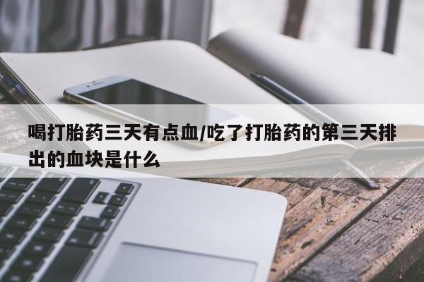 米非米索微信喝打胎药三天有点血/吃了打胎药的第三天排出的血块是什么