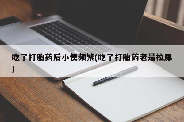 米非米索微信吃了打胎药后小便频繁(吃了打胎药老是拉屎)
