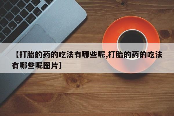 米非米索微信【打胎的药的吃法有哪些呢,打胎的药的吃法有哪些呢图片】