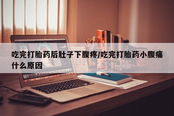 米非米索微信吃完打胎药后肚子下腹疼/吃完打胎药小腹痛什么原因