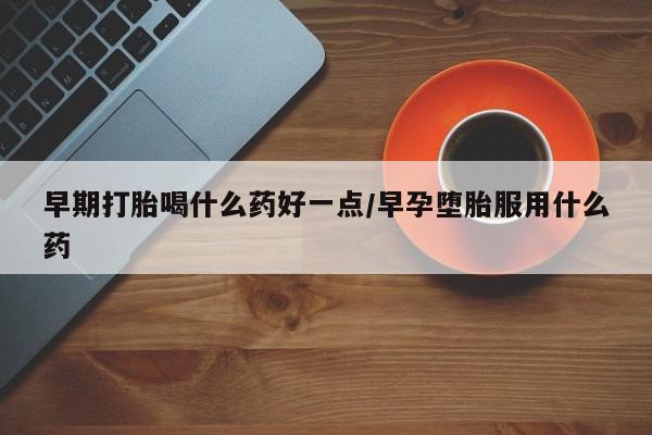 米非米索微信早期打胎喝什么药好一点/早孕堕胎服用什么药
