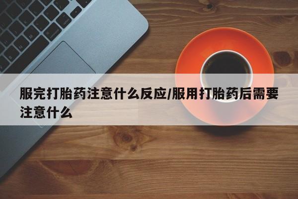 米非米索微信服完打胎药注意什么反应/服用打胎药后需要注意什么