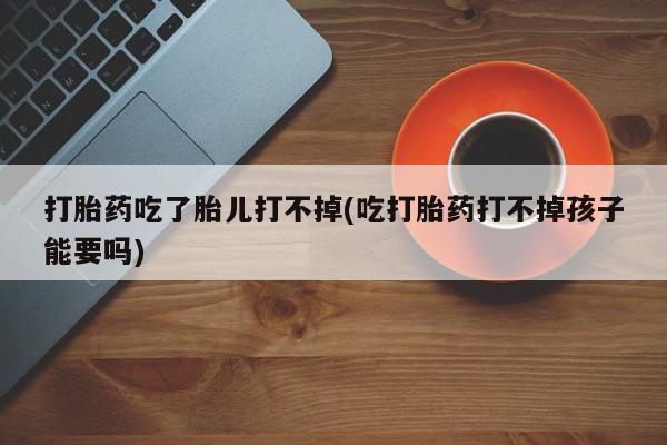 米非米索微信打胎药吃了胎儿打不掉(吃打胎药打不掉孩子能要吗)
