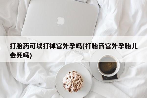 米非米索微信打胎药可以打掉宫外孕吗(打胎药宫外孕胎儿会死吗)