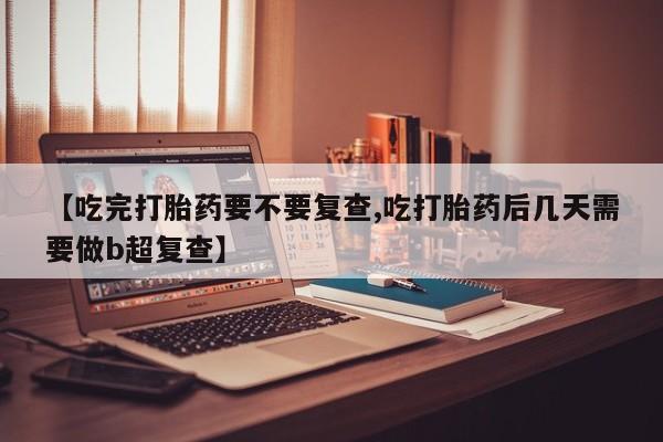米非米索微信【吃完打胎药要不要复查,吃打胎药后几天需要做b超复查】