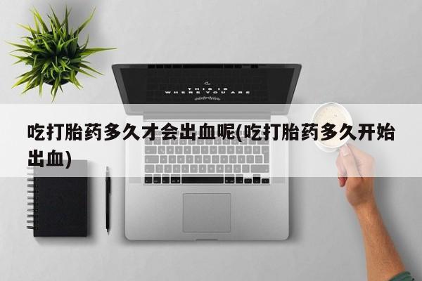 米非米索微信吃打胎药多久才会出血呢(吃打胎药多久开始出血)