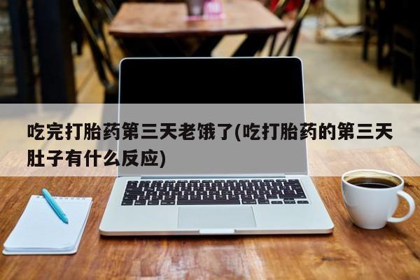 米非米索微信吃完打胎药第三天老饿了(吃打胎药的第三天肚子有什么反应)
