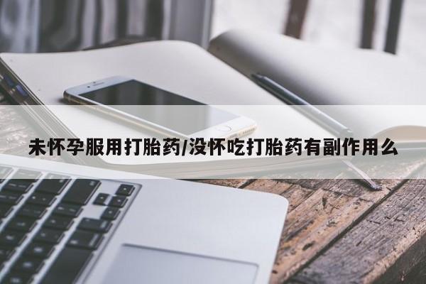 米非米索微信未怀孕服用打胎药/没怀吃打胎药有副作用么