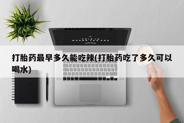 米非米索微信打胎药最早多久能吃辣(打胎药吃了多久可以喝水)