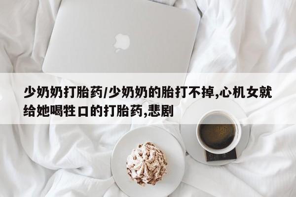 米非米索微信少奶奶打胎药/少奶奶的胎打不掉,心机女就给她喝牲口的打胎药,悲剧