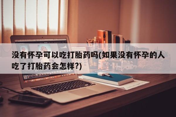 米非米索微信没有怀孕可以吃打胎药吗(如果没有怀孕的人吃了打胎药会怎样?)