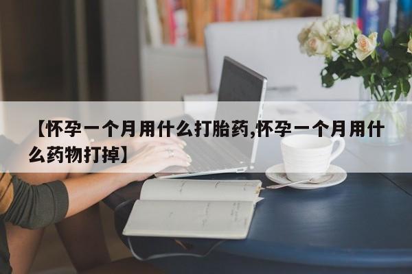 米非米索微信【怀孕一个月用什么打胎药,怀孕一个月用什么药物打掉】