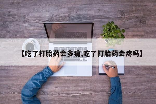 米非米索微信【吃了打胎药会多痛,吃了打胎药会疼吗】