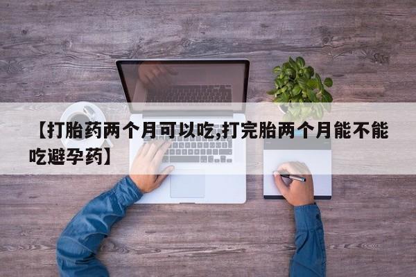 米非米索微信【打胎药两个月可以吃,打完胎两个月能不能吃避孕药】