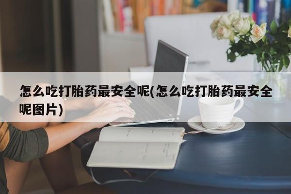 米非米索微信怎么吃打胎药最安全呢(怎么吃打胎药最安全呢图片)