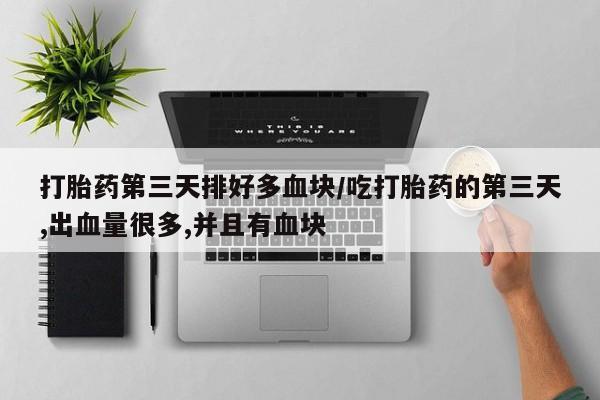 米非米索微信打胎药第三天排好多血块/吃打胎药的第三天,出血量很多,并且有血块
