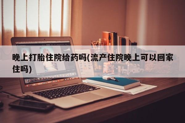 米非米索微信晚上打胎住院给药吗(流产住院晚上可以回家住吗)