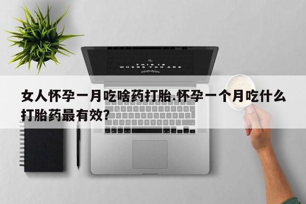 米非米索微信女人怀孕一月吃啥药打胎.怀孕一个月吃什么打胎药最有效？