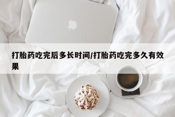 米非米索微信打胎药吃完后多长时间/打胎药吃完多久有效果