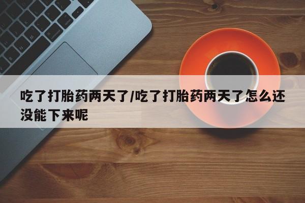 米非米索微信吃了打胎药两天了/吃了打胎药两天了怎么还没能下来呢