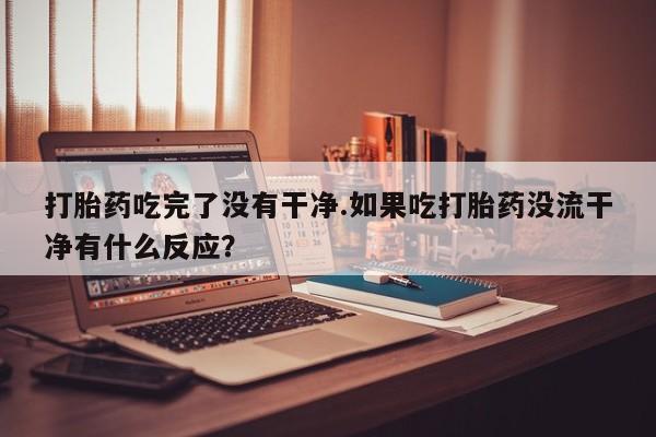 米非米索微信打胎药吃完了没有干净.如果吃打胎药没流干净有什么反应？