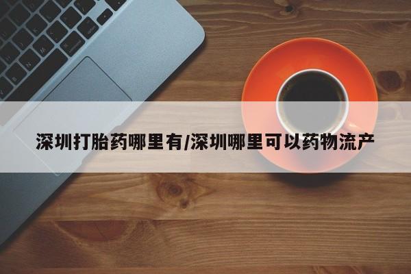 米非米索微信深圳打胎药哪里有/深圳哪里可以药物流产