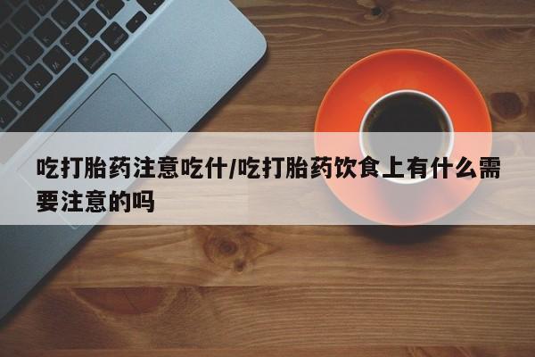 米非米索微信吃打胎药注意吃什/吃打胎药饮食上有什么需要注意的吗