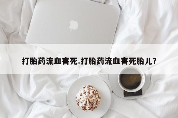米非米索微信打胎药流血害死.打胎药流血害死胎儿？