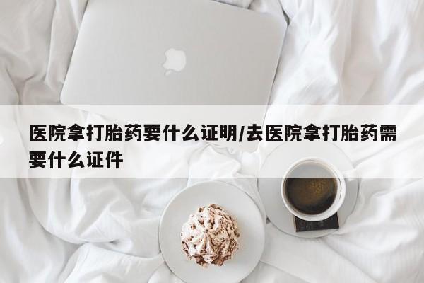 米非米索微信医院拿打胎药要什么证明/去医院拿打胎药需要什么证件