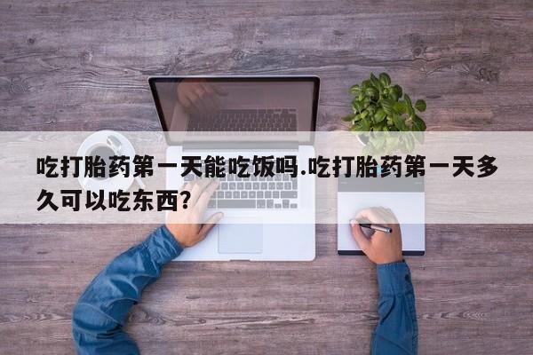 米非米索微信吃打胎药第一天能吃饭吗.吃打胎药第一天多久可以吃东西？