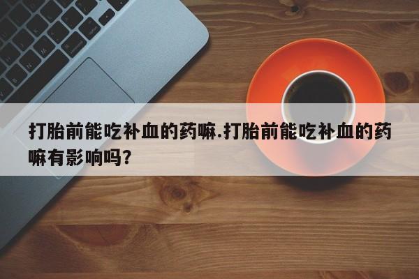 米非米索微信打胎前能吃补血的药嘛.打胎前能吃补血的药嘛有影响吗？