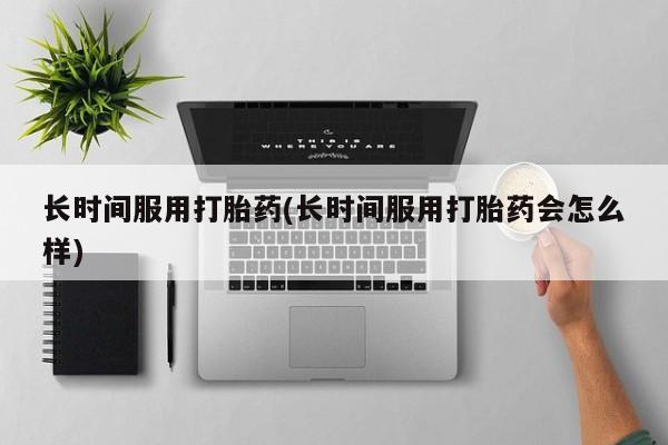 米非米索微信长时间服用打胎药(长时间服用打胎药会怎么样)