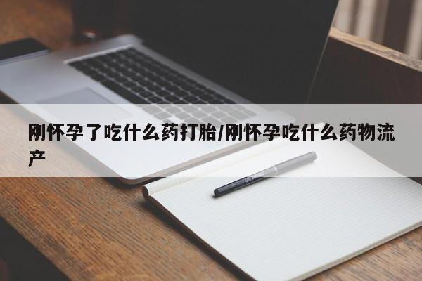 米非米索微信刚怀孕了吃什么药打胎/刚怀孕吃什么药物流产
