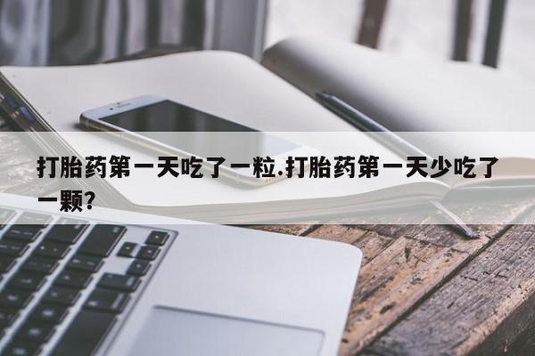 米非米索微信打胎药第一天吃了一粒.打胎药第一天少吃了一颗？