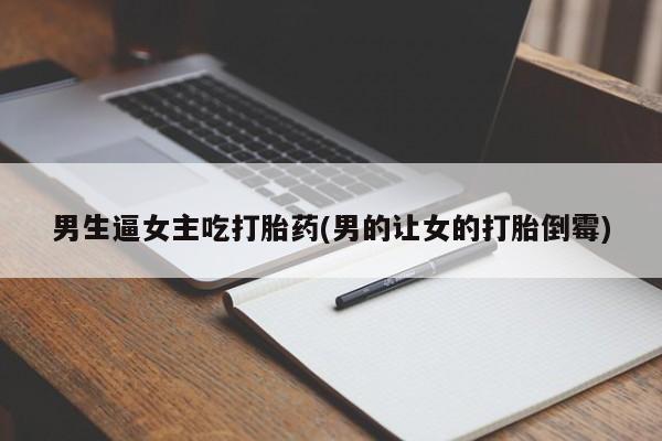 米非米索微信男生逼女主吃打胎药(男的让女的打胎倒霉)