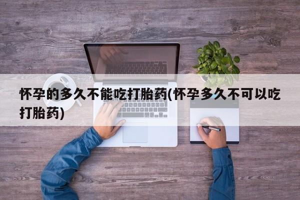 米非米索微信怀孕的多久不能吃打胎药(怀孕多久不可以吃打胎药)