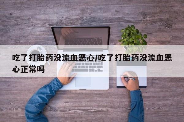 米非米索微信吃了打胎药没流血恶心/吃了打胎药没流血恶心正常吗