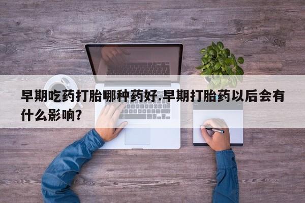 米非米索微信早期吃药打胎哪种药好.早期打胎药以后会有什么影响？