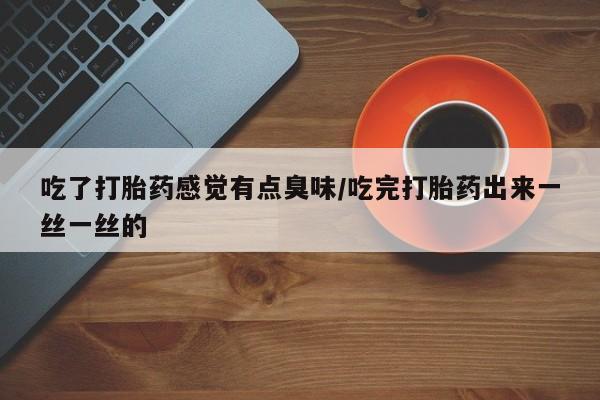 米非米索微信吃了打胎药感觉有点臭味/吃完打胎药出来一丝一丝的