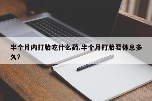 米非米索微信半个月内打胎吃什么药.半个月打胎要休息多久？