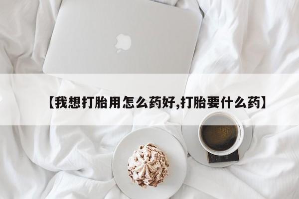 米非米索微信【我想打胎用怎么药好,打胎要什么药】
