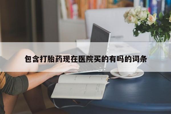 米非米索微信包含打胎药现在医院买的有吗的词条