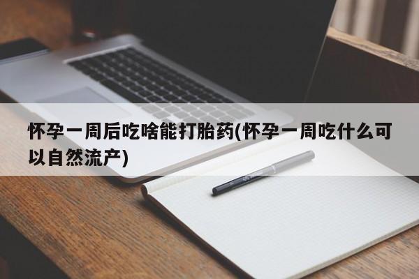米非米索微信怀孕一周后吃啥能打胎药(怀孕一周吃什么可以自然流产)