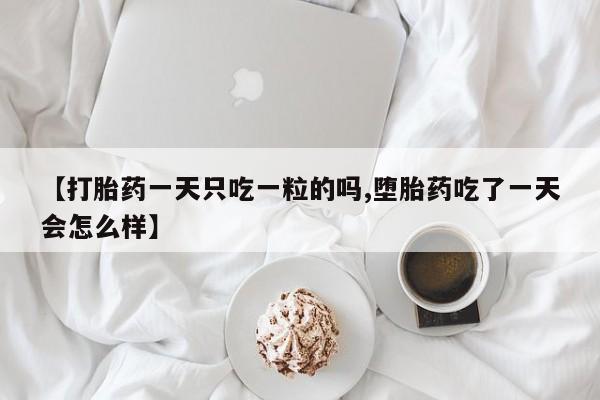 米非米索微信【打胎药一天只吃一粒的吗,堕胎药吃了一天会怎么样】