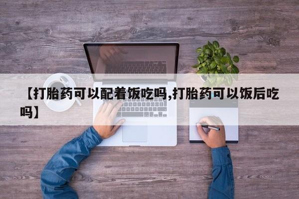 米非米索微信【打胎药可以配着饭吃吗,打胎药可以饭后吃吗】